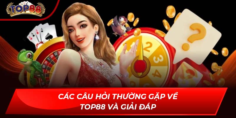 Các câu hỏi thường gặp về TOP88 và giải đáp