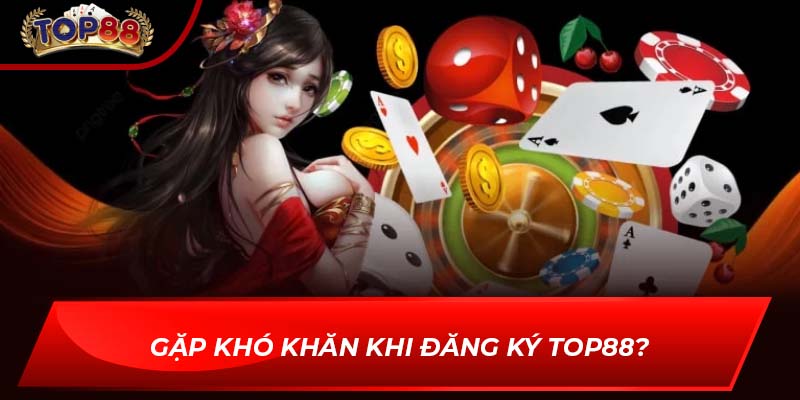 Gặp khó khăn khi đăng ký TOP88?