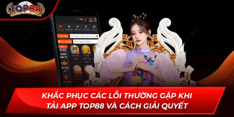 Khắc phục các lỗi thường gặp khi tải app TOP88 và cách giải quyết
