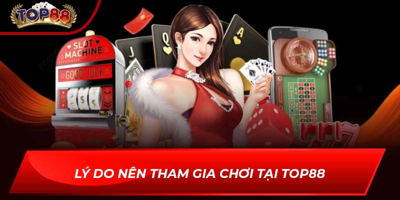 Lý do nên tham gia chơi tại TOP88