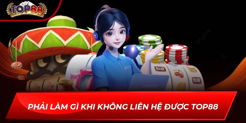 Phải làm gì khi không liên hệ được TOP88