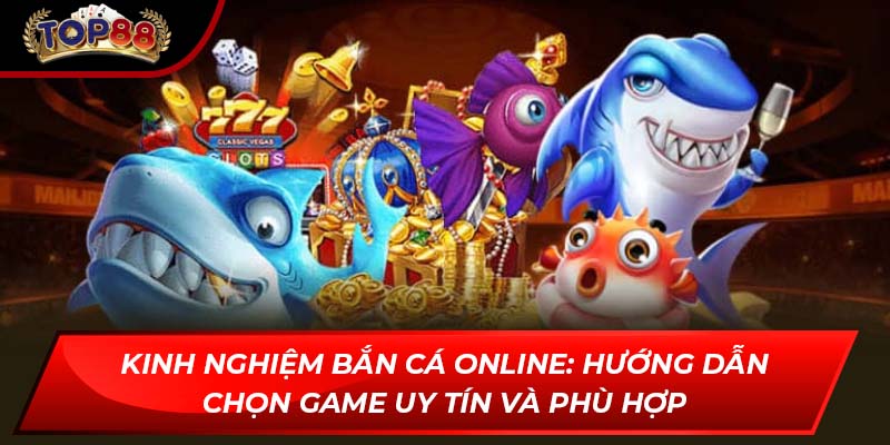Kinh nghiệm bắn cá online: Hướng dẫn chọn game uy tín và phù hợp