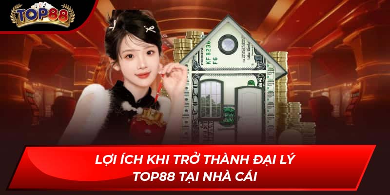 Lợi ích khi trở thành Đại lý TOP88 tại nhà cái