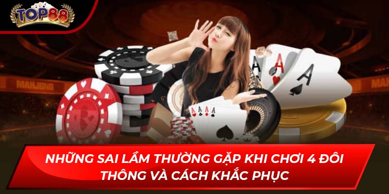 Những sai lầm thường gặp khi chơi 4 đôi thông và cách khắc phục