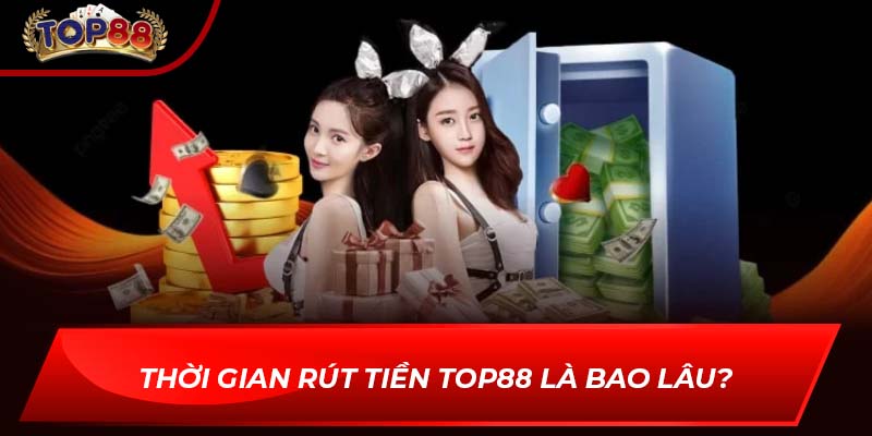 Thời gian rút tiền TOP88 là bao lâu?