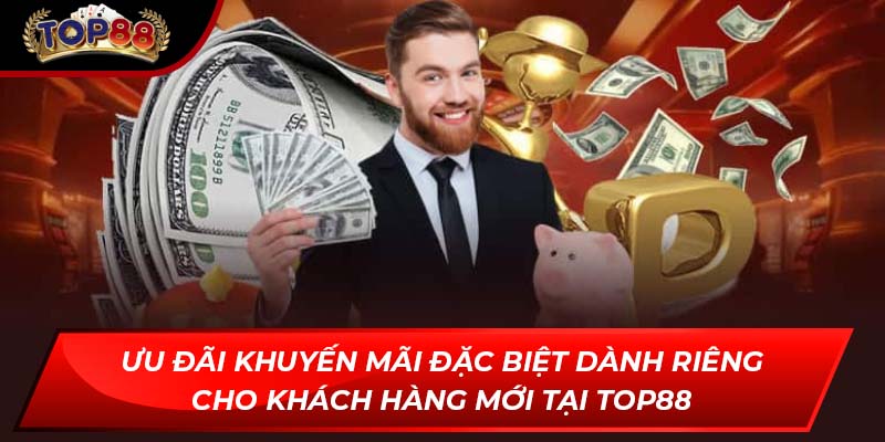 Ưu đãi khuyến mãi đặc biệt dành riêng cho khách hàng mới tại TOP88