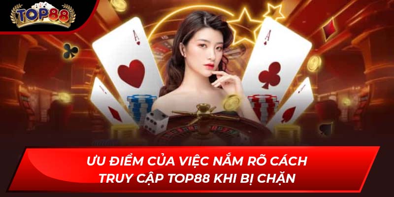 Ưu điểm của việc nắm rõ cách truy cập TOP88 khi bị chặn